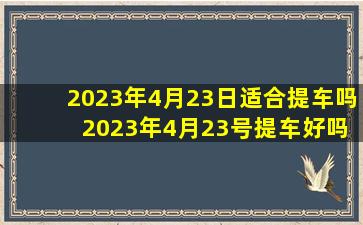 2023年4月23日适合提车吗 2023年4月23号提车好吗